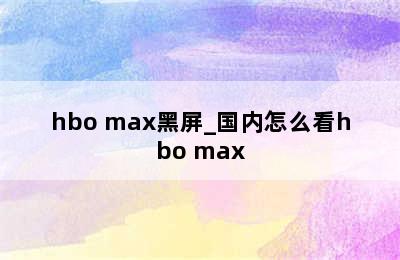 hbo max黑屏_国内怎么看hbo max